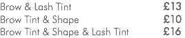Brow & Lash Tint £14 Brow Tint & Shape £11 Brow Tint & Shape & Lash Tint £18